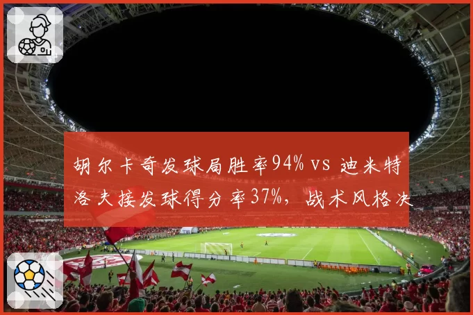 胡尔卡奇发球局胜率94% vs 迪米特洛夫接发球得分率37%，战术风格决定硬地竞争走势