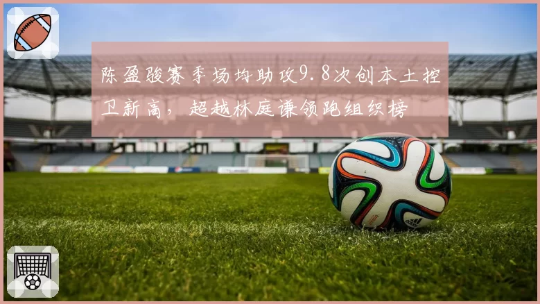 陈盈骏赛季场均助攻9.8次创本土控卫新高，超越林庭谦领跑组织榜