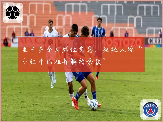 里卡多季后席位告急，经纪人称“小红牛已准备解约条款”