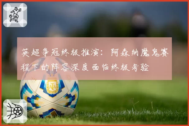 英超争冠终极推演：阿森纳魔鬼赛程下的阵容深度面临终极考验