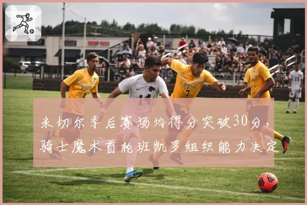 米切尔季后赛场均得分突破30分，骑士魔术首轮班凯罗组织能力决定走向