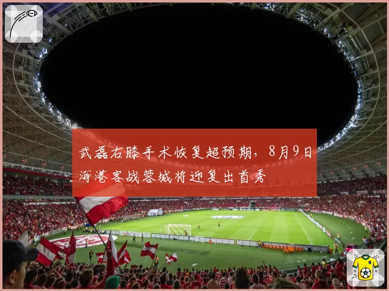 武磊右膝手术恢复超预期,8月9日海港客战蓉城将迎复出首秀