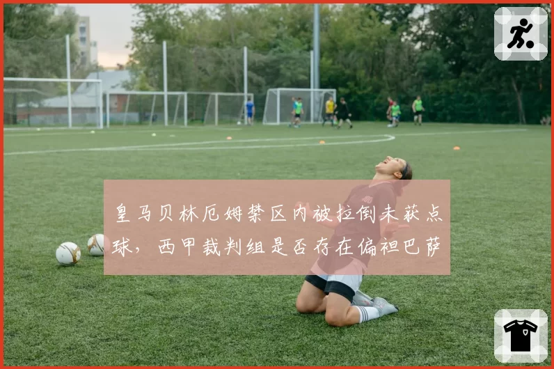 皇马贝林厄姆禁区内被拉倒未获点球，西甲裁判组是否存在偏袒巴萨倾向？