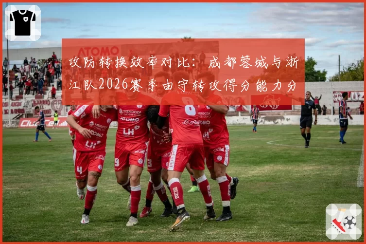 攻防转换效率对比：成都蓉城与浙江队2026赛季由守转攻得分能力分析