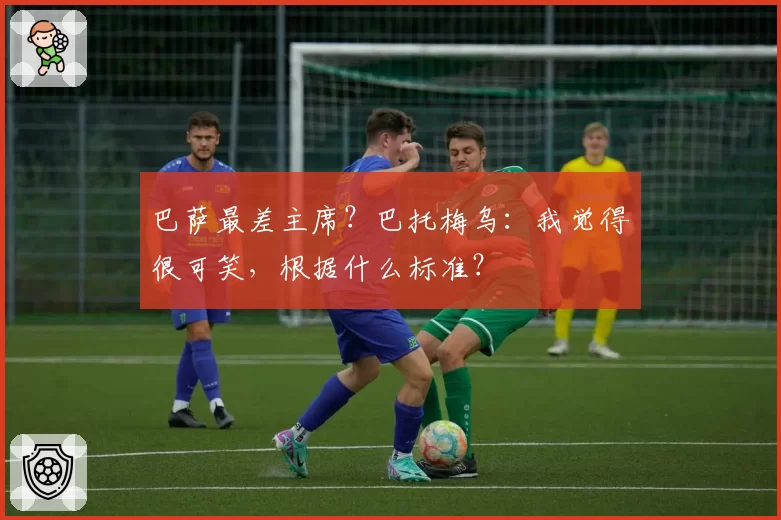 巴萨最差主席？巴托梅乌：我觉得很可笑，根据什么标准？