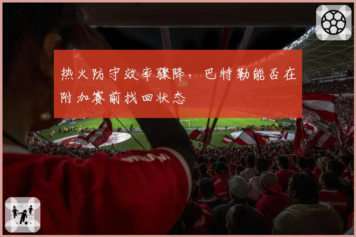 热火防守效率骤降,巴特勒能否在附加赛前找回状态