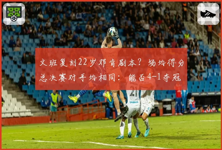 文班复刻22岁邓肯剧本?场均得分总决赛对手均相同:能否4-1夺冠