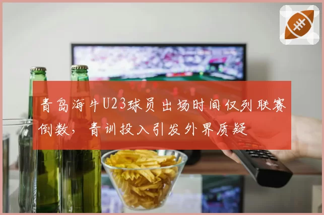 青岛海牛U23球员出场时间仅列联赛倒数,青训投入引发外界质疑