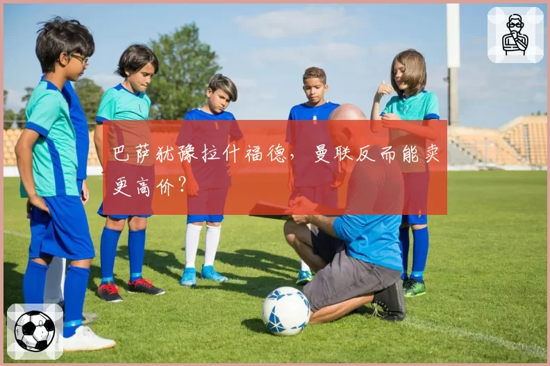 巴萨犹豫拉什福德，曼联反而能卖更高价？