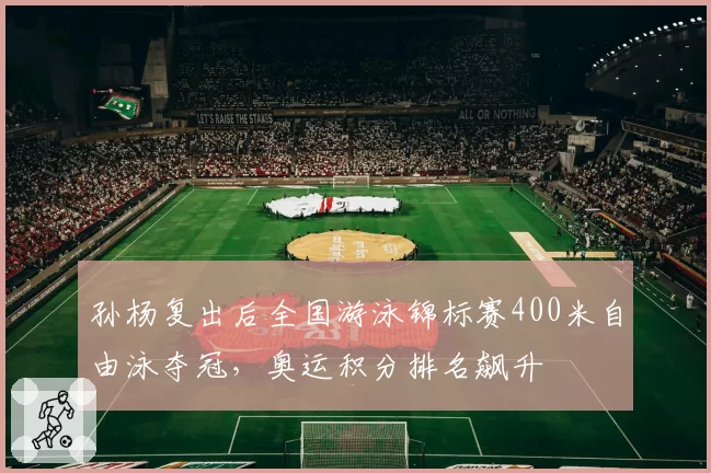 孙杨复出后全国游泳锦标赛400米自由泳夺冠，奥运积分排名飙升