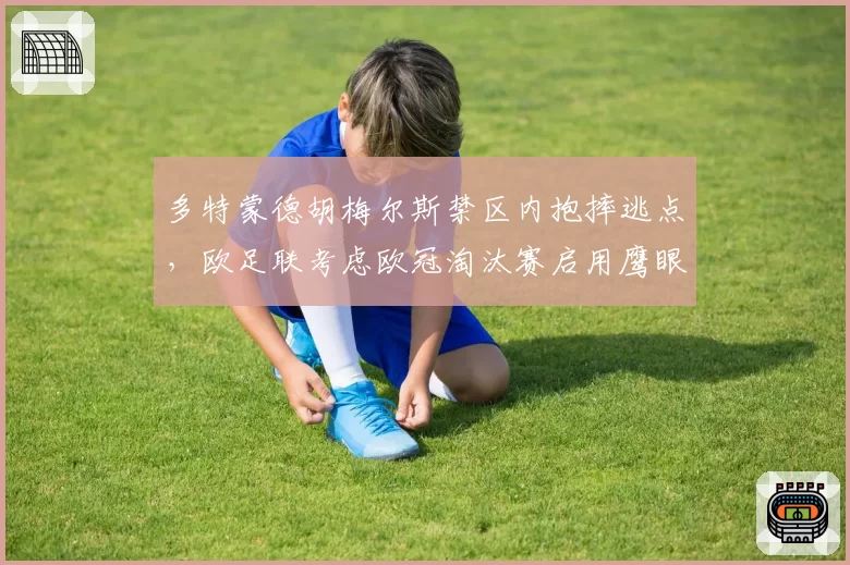 多特蒙德胡梅尔斯禁区内抱摔逃点，欧足联考虑欧冠淘汰赛启用鹰眼辅助