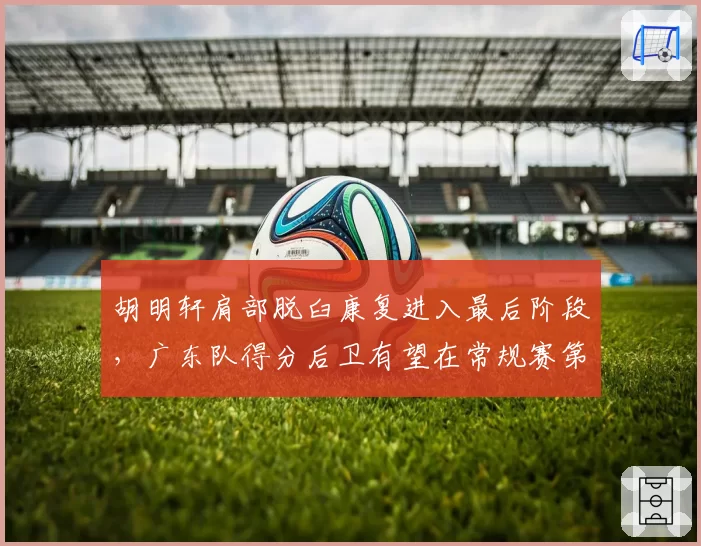 胡明轩肩部脱臼康复进入最后阶段，广东队得分后卫有望在常规赛第二轮复出