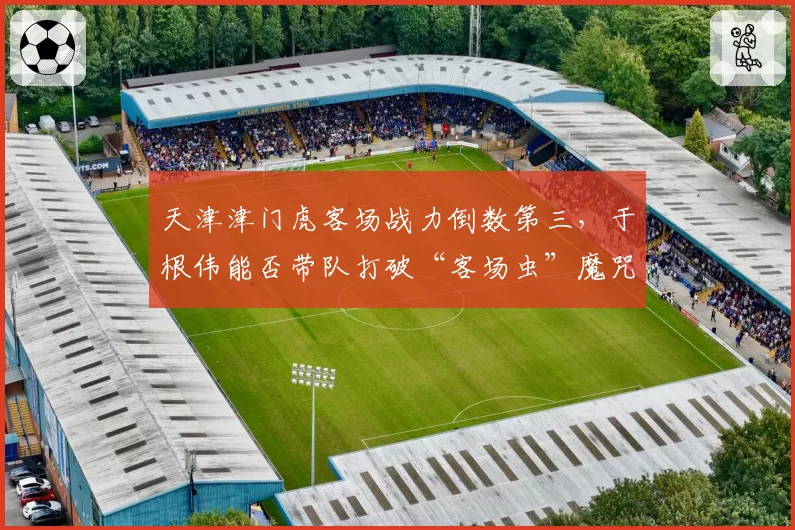 天津津门虎客场战力倒数第三，于根伟能否带队打破“客场虫”魔咒？