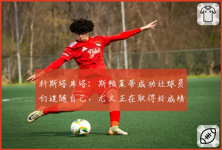 科斯塔库塔：斯帕莱蒂成功让球员们追随自己，尤文正在取得好成绩