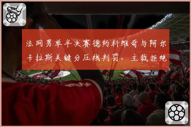 法网男单半决赛德约科维奇与阿尔卡拉斯关键分压线判罚，主裁拒绝视频回看遭炮轰