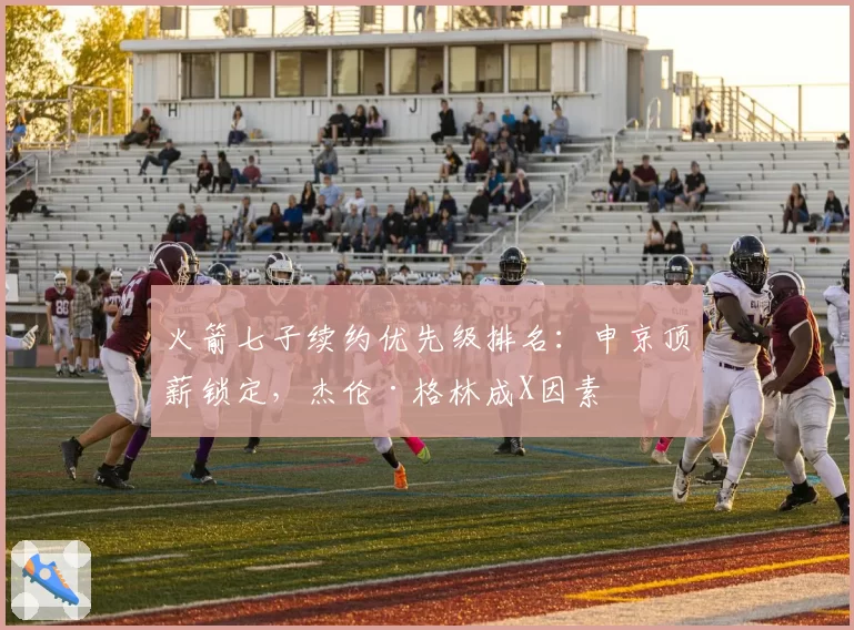 火箭七子续约优先级排名:申京顶薪锁定,杰伦·格林成X因素