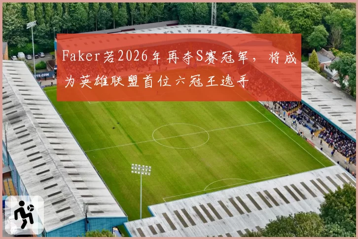 Faker若2026年再夺S赛冠军,将成为英雄联盟首位六冠王选手